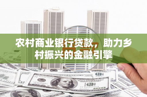 信丰农村商业银行贷款，助力乡村振兴的金融引擎