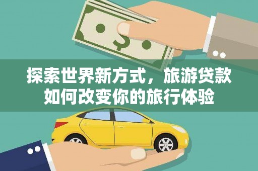 信丰探索世界新方式，旅游贷款如何改变你的旅行体验
