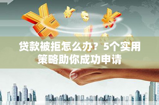 信丰贷款被拒怎么办？5个实用策略助你成功申请