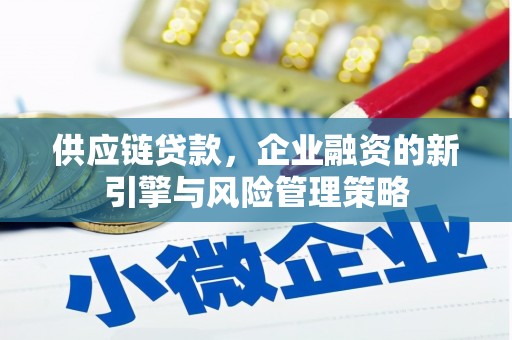 信丰供应链贷款，企业融资的新引擎与风险管理策略