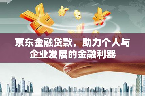 信丰京东金融贷款，助力个人与企业发展的金融利器