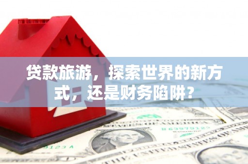 信丰贷款旅游，探索世界的新方式，还是财务陷阱？