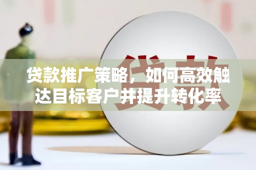 信丰贷款推广策略，如何高效触达目标客户并提升转化率
