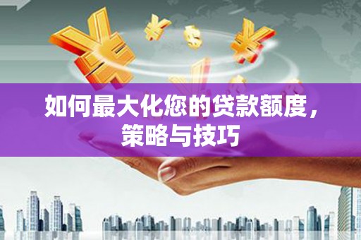 信丰如何最大化您的贷款额度，策略与技巧