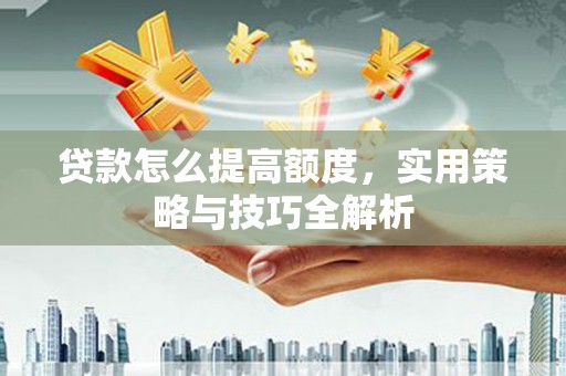 信丰贷款怎么提高额度，实用策略与技巧全解析