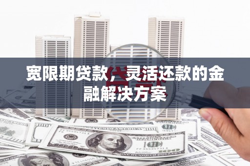 信丰宽限期贷款，灵活还款的金融解决方案