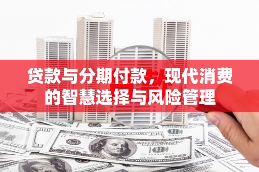 信丰贷款与分期付款，现代消费的智慧选择与风险管理