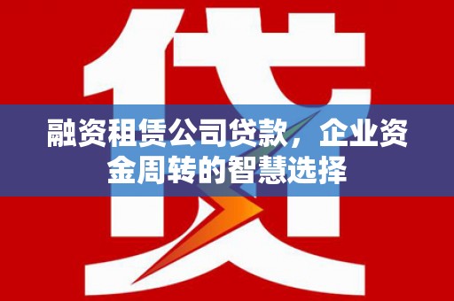 信丰融资租赁公司贷款，企业资金周转的智慧选择