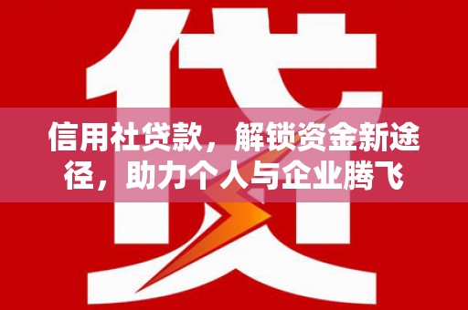 信丰信用社贷款，解锁资金新途径，助力个人与企业腾飞