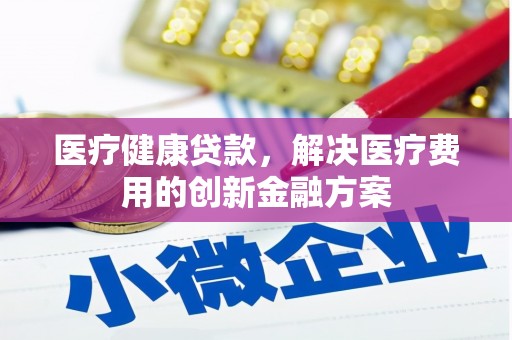 信丰医疗健康贷款，解决医疗费用的创新金融方案