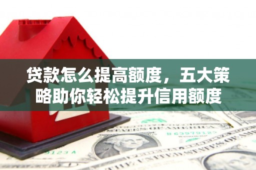 信丰贷款怎么提高额度，五大策略助你轻松提升信用额度