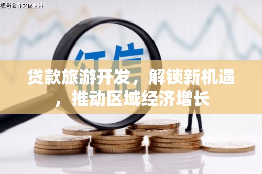 信丰贷款旅游开发，解锁新机遇，推动区域经济增长