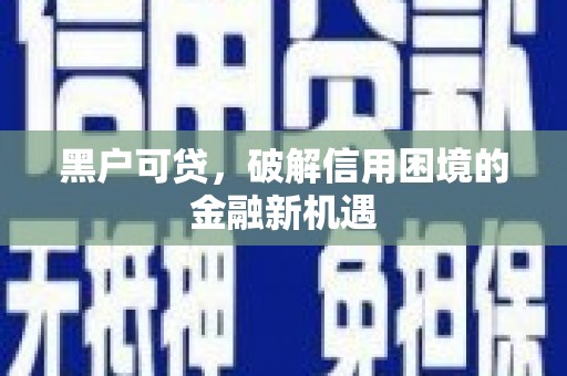 信丰黑户可贷，破解信用困境的金融新机遇