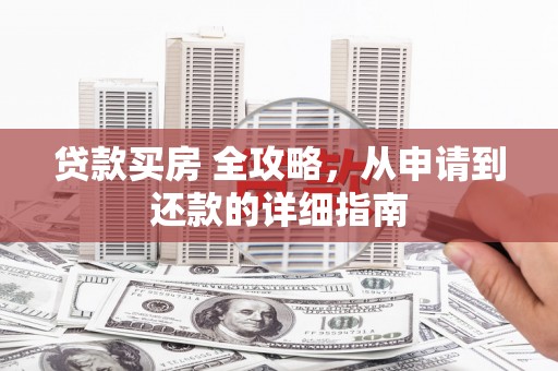 信丰贷款买房 全攻略，从申请到还款的详细指南