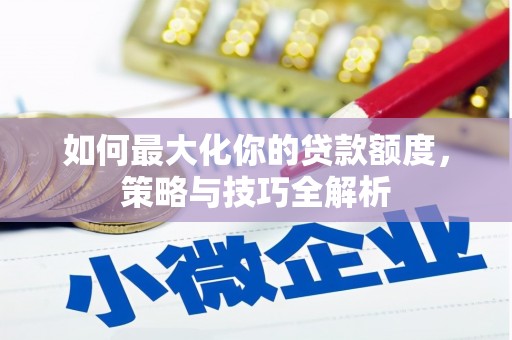 信丰如何最大化你的贷款额度，策略与技巧全解析