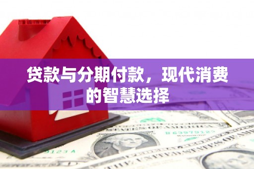 信丰贷款与分期付款，现代消费的智慧选择