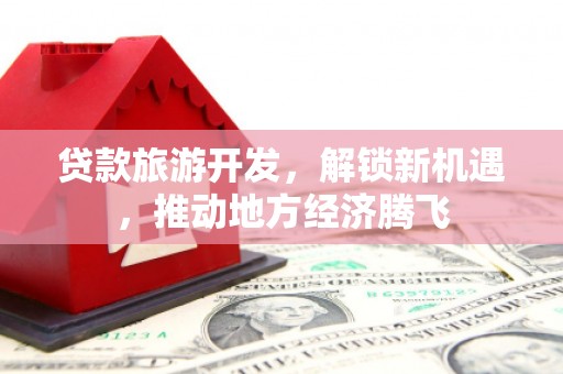 信丰贷款旅游开发，解锁新机遇，推动地方经济腾飞